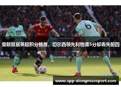 曼联暂居英超积分榜首，切尔西领先利物浦5分却丢失前四