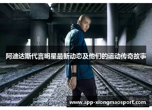 阿迪达斯代言明星最新动态及他们的运动传奇故事