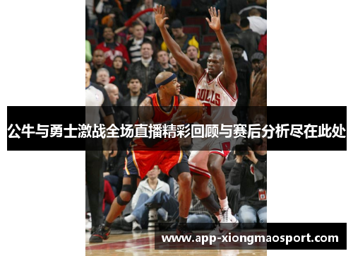 公牛与勇士激战全场直播精彩回顾与赛后分析尽在此处