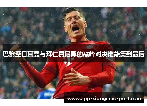 巴黎圣日耳曼与拜仁慕尼黑的巅峰对决谁能笑到最后