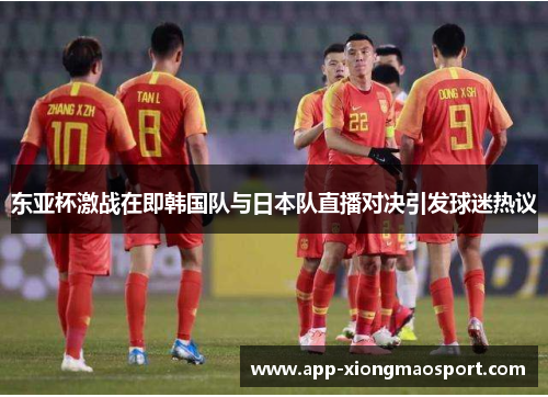 东亚杯激战在即韩国队与日本队直播对决引发球迷热议